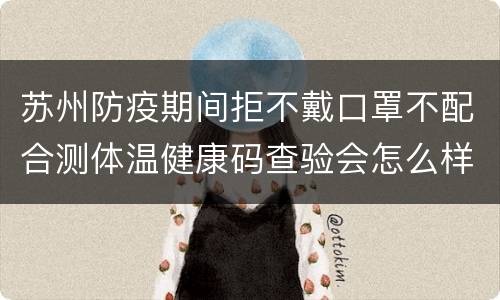 苏州防疫期间拒不戴口罩不配合测体温健康码查验会怎么样？