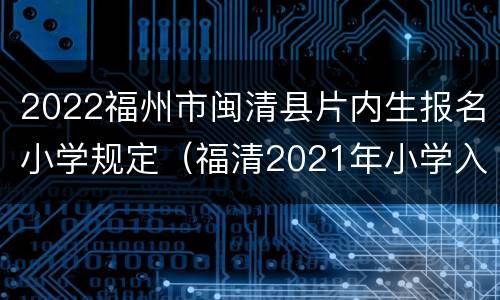 2022福州市闽清县片内生报名小学规定（福清2021年小学入学报名时间）