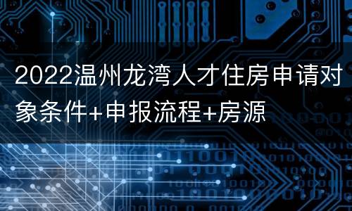 2022温州龙湾人才住房申请对象条件+申报流程+房源