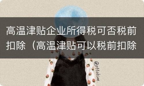 高温津贴企业所得税可否税前扣除（高温津贴可以税前扣除吗）