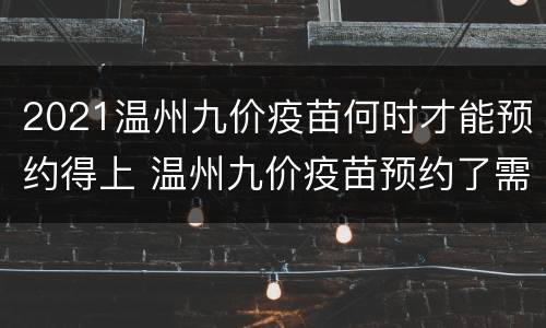 2021温州九价疫苗何时才能预约得上 温州九价疫苗预约了需要等多久呢