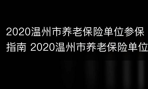 2020温州市养老保险单位参保指南 2020温州市养老保险单位参保指南电子版