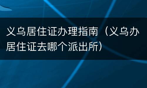 义乌居住证办理指南（义乌办居住证去哪个派出所）