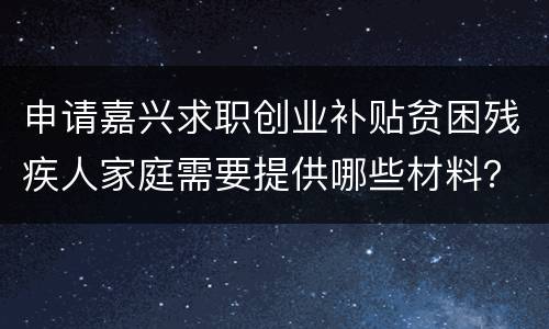 申请嘉兴求职创业补贴贫困残疾人家庭需要提供哪些材料？