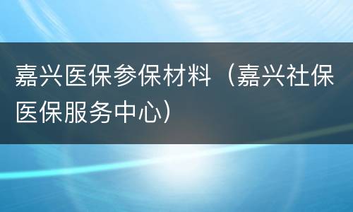 嘉兴医保参保材料（嘉兴社保医保服务中心）