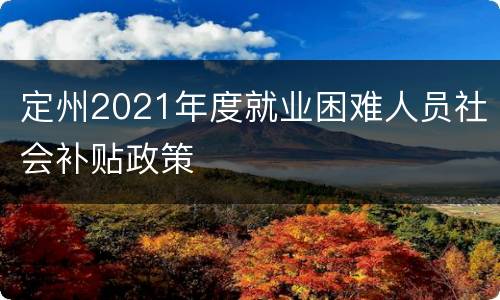 定州2021年度就业困难人员社会补贴政策