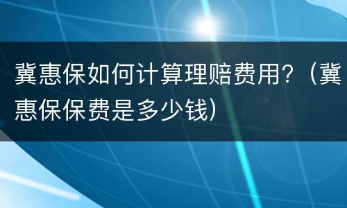 冀惠保如何计算理赔费用?（冀惠保保费是多少钱）