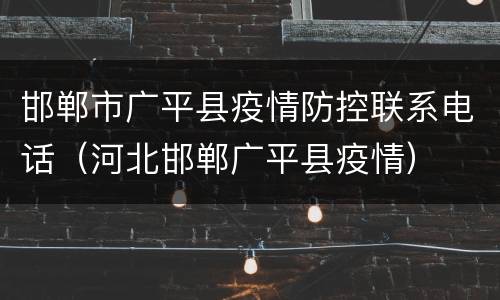 邯郸市广平县疫情防控联系电话（河北邯郸广平县疫情）