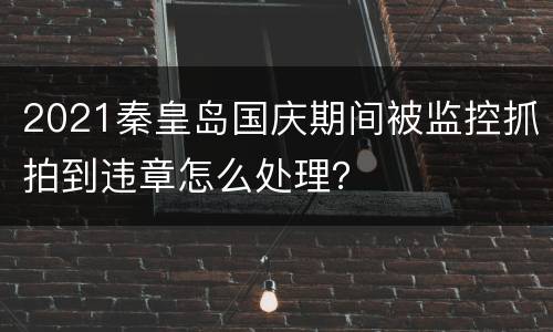 2021秦皇岛国庆期间被监控抓拍到违章怎么处理？