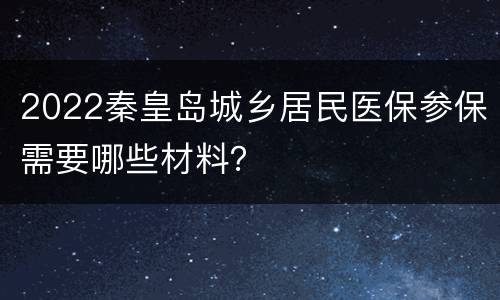 2022秦皇岛城乡居民医保参保需要哪些材料？