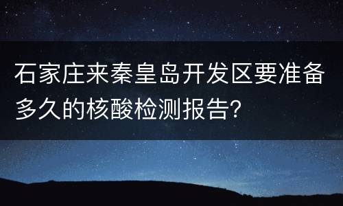 石家庄来秦皇岛开发区要准备多久的核酸检测报告？