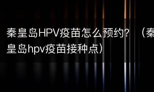 秦皇岛HPV疫苗怎么预约？（秦皇岛hpv疫苗接种点）