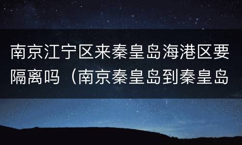 南京江宁区来秦皇岛海港区要隔离吗（南京秦皇岛到秦皇岛有多少公里）