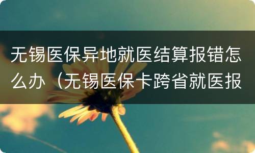 无锡医保异地就医结算报错怎么办（无锡医保卡跨省就医报销）