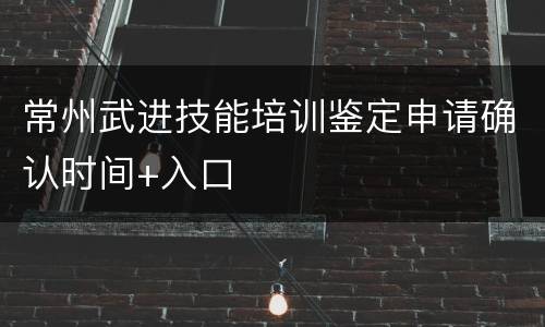 常州武进技能培训鉴定申请确认时间+入口
