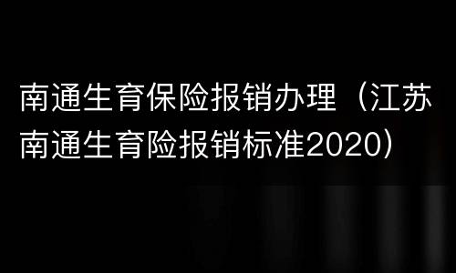 南通生育保险报销办理（江苏南通生育险报销标准2020）
