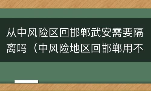 从中风险区回邯郸武安需要隔离吗（中风险地区回邯郸用不用隔离）