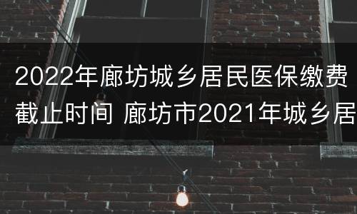 2022年廊坊城乡居民医保缴费截止时间 廊坊市2021年城乡居民医保缴费时间