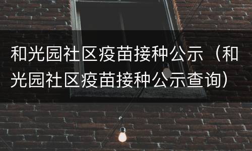 和光园社区疫苗接种公示（和光园社区疫苗接种公示查询）