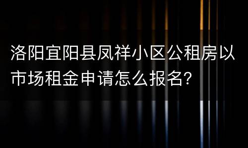 洛阳宜阳县凤祥小区公租房以市场租金申请怎么报名？