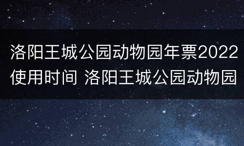 洛阳王城公园动物园年票2022使用时间 洛阳王城公园动物园年票办理