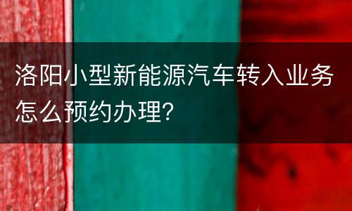 洛阳小型新能源汽车转入业务怎么预约办理？