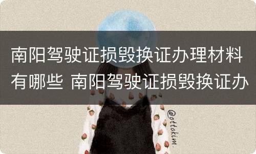 南阳驾驶证损毁换证办理材料有哪些 南阳驾驶证损毁换证办理材料有哪些呢
