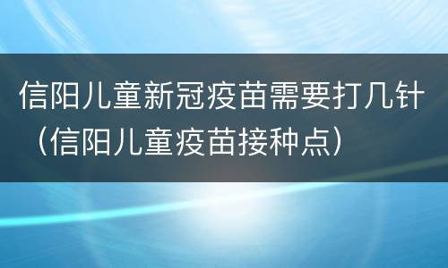 信阳儿童新冠疫苗需要打几针（信阳儿童疫苗接种点）