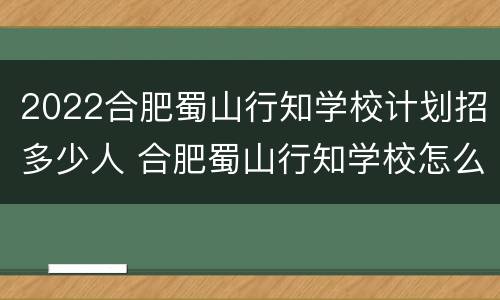 2022合肥蜀山行知学校计划招多少人 合肥蜀山行知学校怎么样伙食怎么样