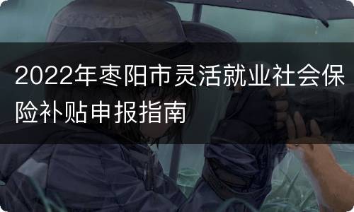 2022年枣阳市灵活就业社会保险补贴申报指南