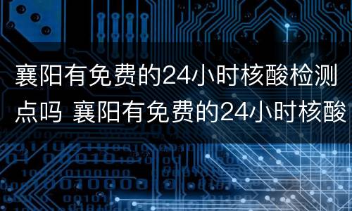 襄阳有免费的24小时核酸检测点吗 襄阳有免费的24小时核酸检测点吗现在