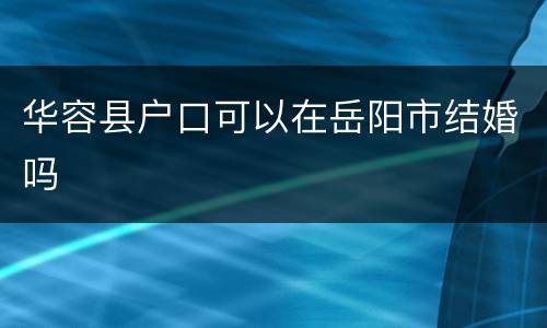华容县户口可以在岳阳市结婚吗