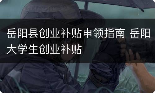 岳阳县创业补贴申领指南 岳阳大学生创业补贴