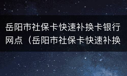 岳阳市社保卡快速补换卡银行网点（岳阳市社保卡快速补换卡银行网点查询）