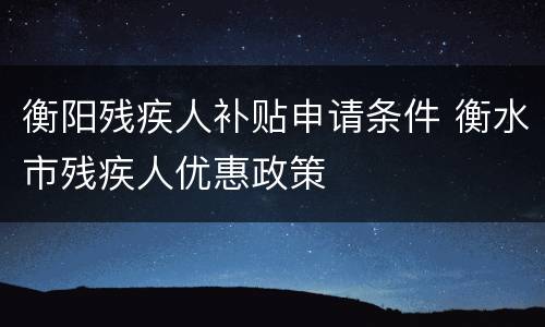 衡阳残疾人补贴申请条件 衡水市残疾人优惠政策