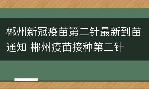 郴州新冠疫苗第二针最新到苗通知 郴州疫苗接种第二针