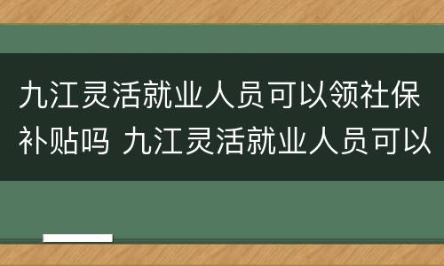 九江灵活就业人员可以领社保补贴吗 九江灵活就业人员可以领社保补贴吗现在