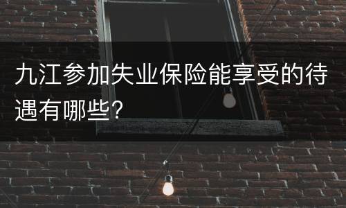 九江参加失业保险能享受的待遇有哪些?