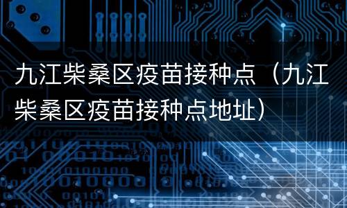 九江柴桑区疫苗接种点（九江柴桑区疫苗接种点地址）