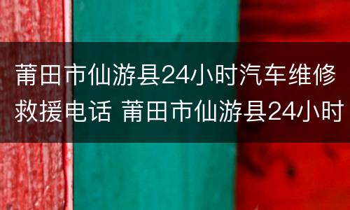 莆田市仙游县24小时汽车维修救援电话 莆田市仙游县24小时汽车维修救援电话号码