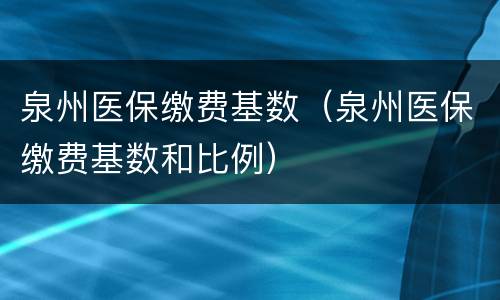 泉州医保缴费基数（泉州医保缴费基数和比例）