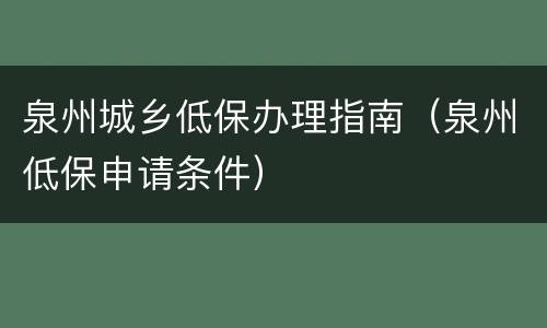 泉州城乡低保办理指南（泉州低保申请条件）
