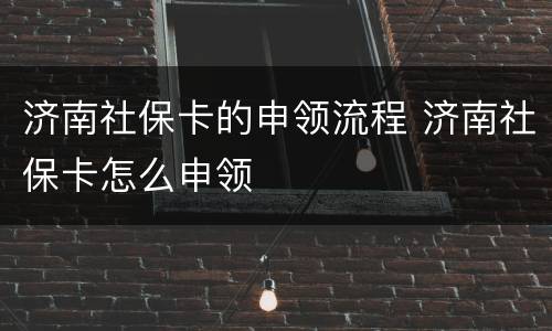 济南社保卡的申领流程 济南社保卡怎么申领