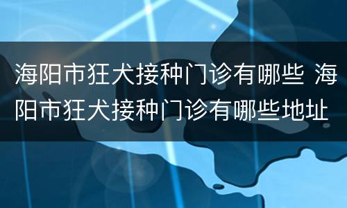 海阳市狂犬接种门诊有哪些 海阳市狂犬接种门诊有哪些地址
