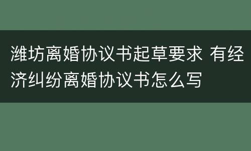 潍坊离婚协议书起草要求 有经济纠纷离婚协议书怎么写