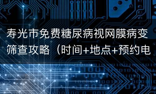 寿光市免费糖尿病视网膜病变筛查攻略（时间+地点+预约电话）