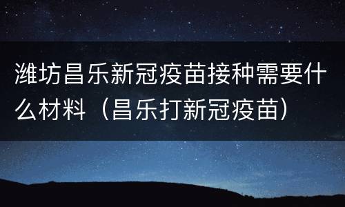 潍坊昌乐新冠疫苗接种需要什么材料（昌乐打新冠疫苗）