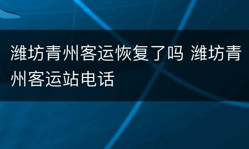 潍坊青州客运恢复了吗 潍坊青州客运站电话