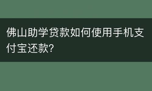 佛山助学贷款如何使用手机支付宝还款？