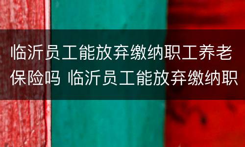 临沂员工能放弃缴纳职工养老保险吗 临沂员工能放弃缴纳职工养老保险吗知乎